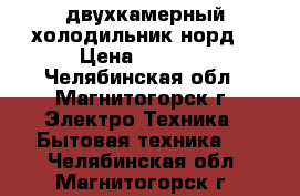  двухкамерный холодильник норд  › Цена ­ 5 000 - Челябинская обл., Магнитогорск г. Электро-Техника » Бытовая техника   . Челябинская обл.,Магнитогорск г.